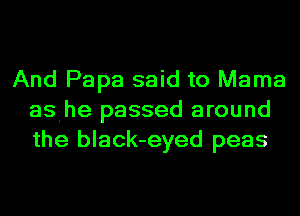 And Papa said to Mama
aslhe passed around
the black-eyed peas