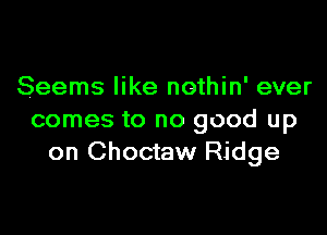 Seems like nothin' ever

comes to no good up
on Choctaw Ridge
