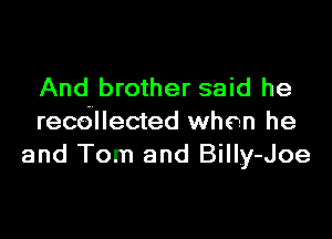 And brother said he

recbllected when he
and Tom and Billy-Joe