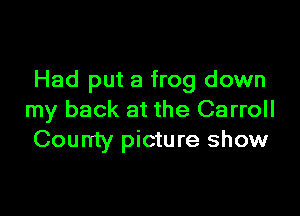 Had put a frog down

my back at the Carroll
County picture show