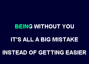 BEING WITHOUT YOU

IT'S ALL A BIG MISTAKE

INSTEAD OF GETTING EASIER