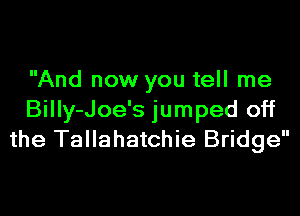 And now you tell me
Billy-Joe's jumped off
the Tallahatchie Bridge