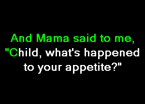 And Mama said to me,

Child, what's happened
to your appetite?