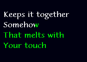 Keeps it together
Somehow

That melts with
Your touch