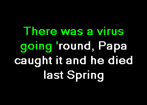 There was a virus
going 'round, Papa

caught it and he died
last Spring