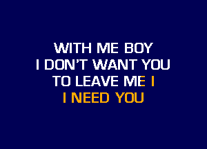 WITH ME BOY
I DON'T WANT YOU

TO LEAVE ME I
I NEED YOU