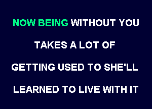 NOW BEING WITHOUT YOU

TAKES A LOT OF

GETTING USED TO SHE'LL

LEARNED TO LIVE WITH IT