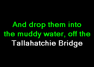 And drop them into
the muddy water, off the
Tallahatchie Bridge