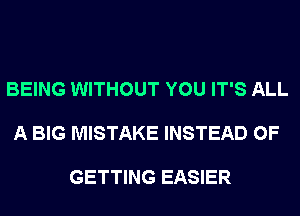 BEING WITHOUT YOU IT'S ALL

A BIG MISTAKE INSTEAD OF

GETTING EASIER