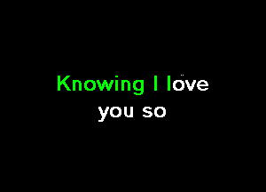 Knowing l ldve

you so