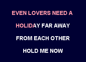 EVEN LOVERS NEED A
HOLIDAY FAR AWAY
FROM EACH OTHER

HOLD ME NOW