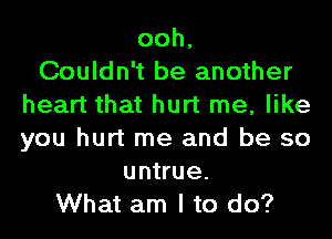 ooh,

Couldn't be another
heart that hurt me, like
you hurt me and be so

untrue.
What am I to do?