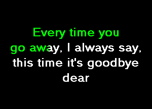 Every time you
go away. I always say,

this time it's goodbye
dear