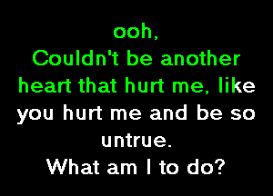 ooh,

Couldn't be another
heart that hurt me, like
you hurt me and be so

untrue.
What am I to do?