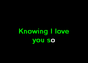 Knowing I love
you so