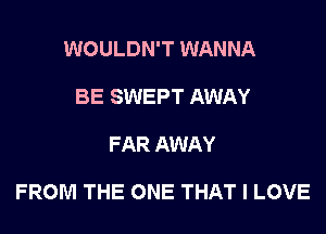 WOULDN'T WANNA
BE SWEPT AWAY

FAR AWAY

FROM THE ONE THAT I LOVE