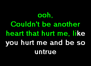 ooh,
Couldn't be another

heart that hurt me, like
you hurt me and be so
untrue