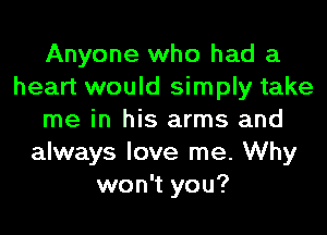 Anyone who had a
heart would simply take
me in his arms and
always love me. Why
won't you?