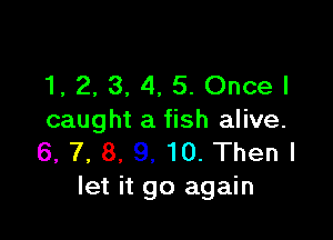 1, 2, 3, 4, 5. Oncel

caught a fish alive.
6, 7, 8. 9, 10. Then I
let it go again