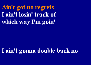 Ain't got no regrets
I ain't losin' track of
which way I'm goin'

I ain't gonna double back no