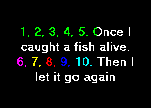 1, 2, 3, 4, 5. Once I
caught a fish alive.

6, 7, 8, 9. 10. Then I
let it go again