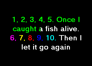 1, 2, 3, 4, 5. Once I
caught a fish alive.

6, 7, 8, 9. 10. Then I
let it go again