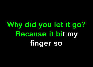 Why did you let it go?

Because it bit my
ngerso