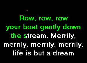 Row, row, row
your boat gently down
the stream. Merrily,
merrily, merrily, merrily,
life is but a dream