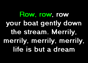 Row, row, row
your boat gently down
the stream. Merrily,
merrily, merrily, merrily,
life is but a dream