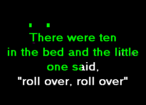 There were ten
in the bed and the little

one said,
II II
roll over, roll over