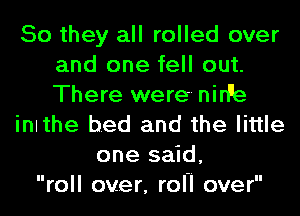 So they all rolled over
and one fell out.
There were- nirPe

inlthe bed and the little

one said,
roll over, rol-I over