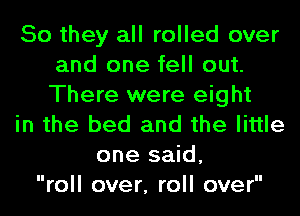 So they all rolled over
and one fell out.
There were eight

in the bed and the little

one said,
roll over, roll over