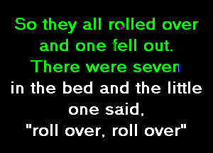 So they all rolled over
and one fell out.
There were seven
in the bed and the little
one said,

roll over, roll over