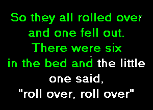 So they all rolled over
and one fell out.
There were six

in the bed and the little

one said,
roll over, roll over