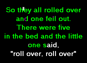 50 me)! all rolled over
and one fell out.
There were five

in the bed and the little

one said,
roll over, roll over