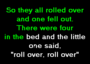 So they all rolled over
and one fell out.
There were four

in the bed and the little

one said,
roll over, roll over