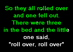 So they all rolled over
and one fell out.
There were three
in the bed and. the little
one said,
roll over, roll over