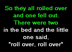 So they all rolled over
and one fell out.
There were two

in the bed and the little

one said,
roll over, roll over