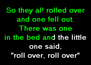 So they all rolled over
and one fell out.
There was one

in the bed and the little

one said,
roll over, roll over