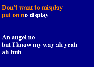 Don't want to misplay
put on no display

An angel no
but I know my way ah yeah
ah-huh