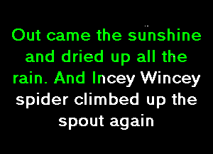 Out came the suhshine
and dried up all the
rain. And lncey Wincey
spider climbed up the
spout again