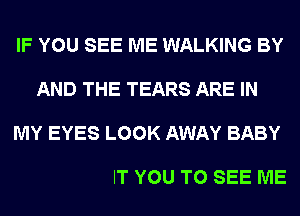 IF YOU SEE ME WALKING BY

AND THE TEARS ARE IN

AWAY DON'T LOOK AT ME I

DON'T WANT YOU TO SEE ME