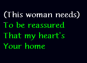 (This woman needs)
To be reassured

That my heart's
Your home
