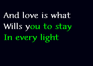 And love is what
Wills you to stay

In every light