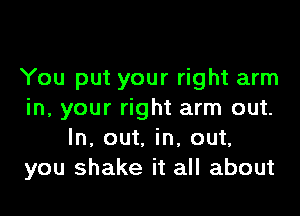 You put your right arm

in, your right arm out.
In, out. in, out.
you shake it all about