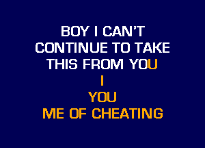 BOY I CAN'T
CONTINUE TO TAKE
THIS FROM YOU

I
YOU
ME OF CHEATING
