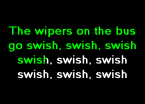 The wipers on the bus
go swish, swish, swish
swish, swish, swish
swish, swish, swish