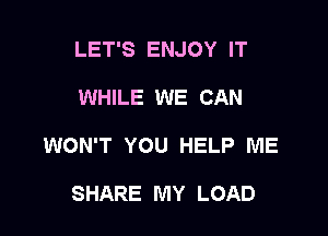LET'S ENJOY IT

WHILE WE CAN

WON'T YOU HELP ME

SHARE MY LOAD