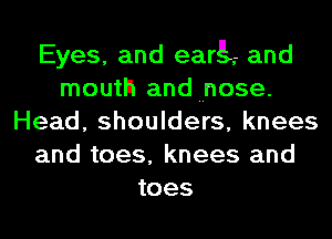 Eyes, and eargn and
mouth and nose.
Head, shoulders, knees
and toes, knees and
toes