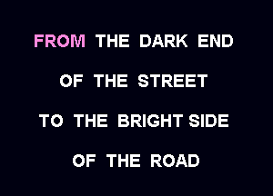 FROM THE DARK END
OF THE STREET
TO THE BRIGHT SIDE

OF THE ROAD
